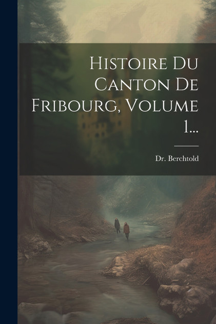 Histoire Du Canton De Fribourg, Volume 1... Histoire Du Canton De Fribourg, Volume 1...
