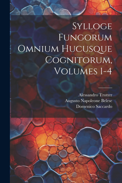 Sylloge Fungorum Omnium Hucusque Cognitorum, Volumes 1-4 Sylloge Fungorum Omnium Hucusque Cognitorum, Volumes 1-4