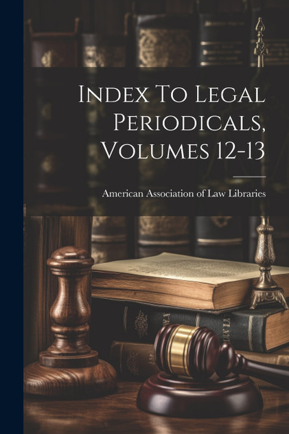 Index To Legal Periodicals, Volumes 12-13 Index To Legal Periodicals, Volumes 12-13