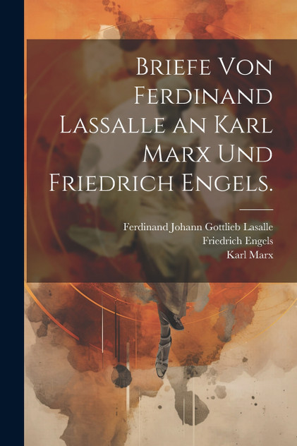 Briefe von Ferdinand Lassalle an Karl Marx und Friedrich Engels. Briefe von Ferdinand Lassalle an Karl Marx und Friedrich Engels.
