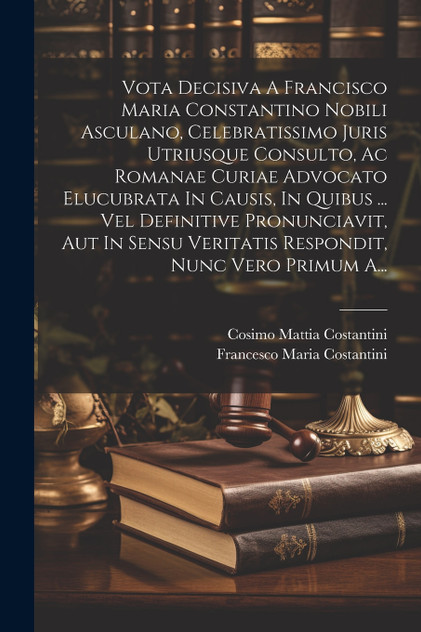 Vota Decisiva A Francisco Maria Constantino Nobili Asculano, Celebratissimo Juris Utriusque Consulto, Ac Romanae Curiae Advocato Elucubrata In Causis, In Quibus ... Vel Definitive Pronunciavit, Aut In Sensu Veritatis Respondit, Nunc Vero Primum A...