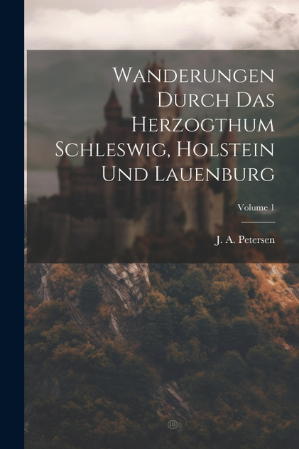 Wanderungen Durch Das Herzogthum Schleswig, Holstein Und Lauenburg; Volume 1 Wanderungen Durch Das Herzogthum Schleswig, Holstein Und Lauenburg; Volume 1