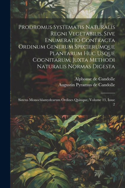 Prodromus Systematis Naturalis Regni Vegetabilis, Sive Enumeratio Contracta Ordinum Generum Specierumque Plantarum Huc Usque Cognitarum, Juxta Methodi Naturalis Normas Digesta Prodromus Systematis Naturalis Regni Vegetabilis, Sive Enumeratio Contracta Ordinum Generum Specierumque Plantarum Huc Usque Cognitarum, Juxta Methodi Naturalis Normas Digesta