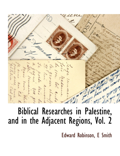 Biblical Researches in Palestine, and in the Adjacent Regions, Vol. 2 Biblical Researches in Palestine, and in the Adjacent Regions, Vol. 2