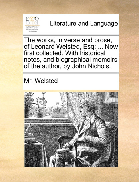 The works, in verse and prose, of Leonard Welsted, Esq; ... Now first collected. With historical notes, and biographical memoirs of the author, by John Nichols.