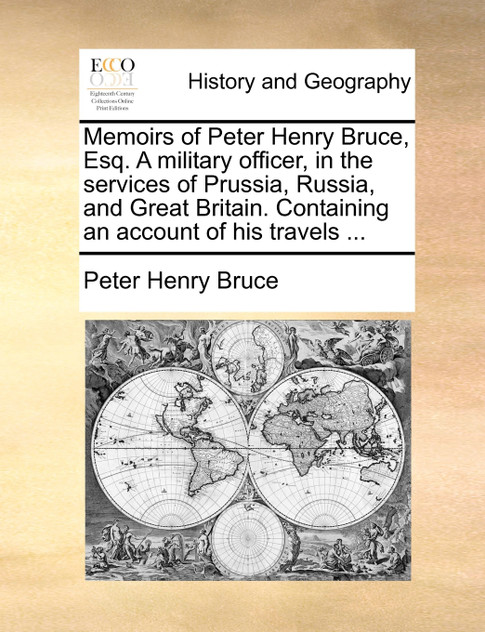 Memoirs of Peter Henry Bruce, Esq. A military officer, in the services of Prussia, Russia, and Great Britain. Containing an account of his travels ... Memoirs of Peter Henry Bruce, Esq. A military officer, in the services of Prussia, Russia, and Great Britain. Containing an account of his travels ...