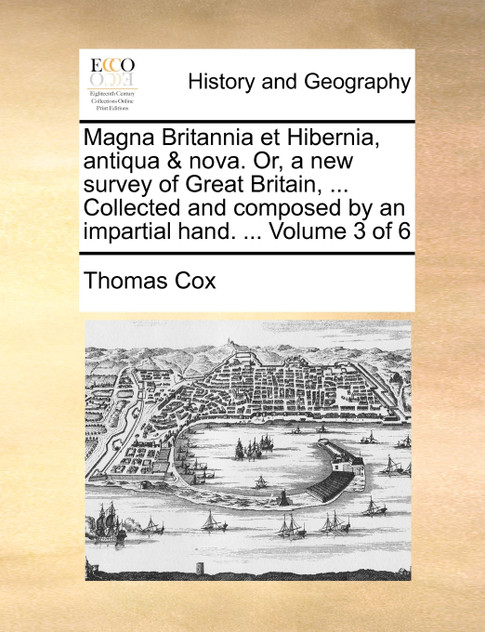 Magna Britannia et Hibernia, antiqua & nova. Or, a new survey of Great Britain, ... Collected and composed by an impartial hand. ... Volume 3 of 6 Magna Britannia et Hibernia, antiqua & nova. Or, a new survey of Great Britain, ... Collected and composed by an impartial hand. ... Volume 3 of 6
