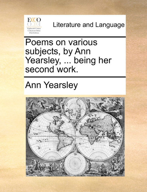 Poems on various subjects, by Ann Yearsley, ... being her second work. Poems on various subjects, by Ann Yearsley, ... being her second work.