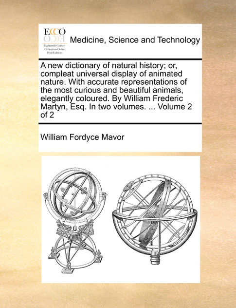 A new dictionary of natural history; or, compleat universal display of animated nature. With accurate representations of the most curious and beautiful animals, elegantly coloured. By William Frederic Martyn, Esq. In two volumes. ...  Volume 2 of 2