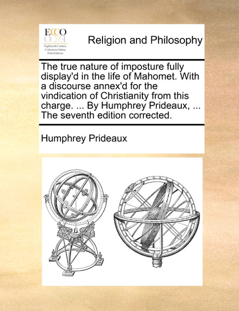 The true nature of imposture fully display'd in the life of Mahomet. With a discourse annex'd for the vindication of Christianity from this charge. ... By Humphrey Prideaux, ... The seventh edition corrected. The true nature of imposture fully display'd in the life of Mahomet. With a discourse annex'd for the vindication of Christianity from this charge. ... By Humphrey Prideaux, ... The seventh edition corrected.