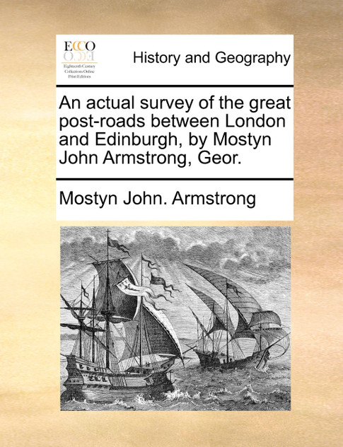 An actual survey of the great post-roads between London and Edinburgh, by Mostyn John Armstrong, Geor. An actual survey of the great post-roads between London and Edinburgh, by Mostyn John Armstrong, Geor.
