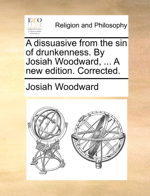 A dissuasive from the sin of drunkenness. By Josiah Woodward, ... A new edition. Corrected.