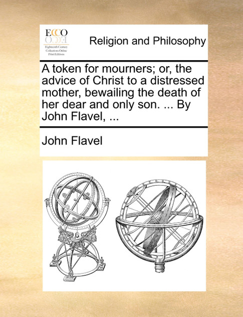 A token for mourners; or, the advice of Christ to a distressed mother, bewailing the death of her dear and only son. ... By John Flavel, ...
