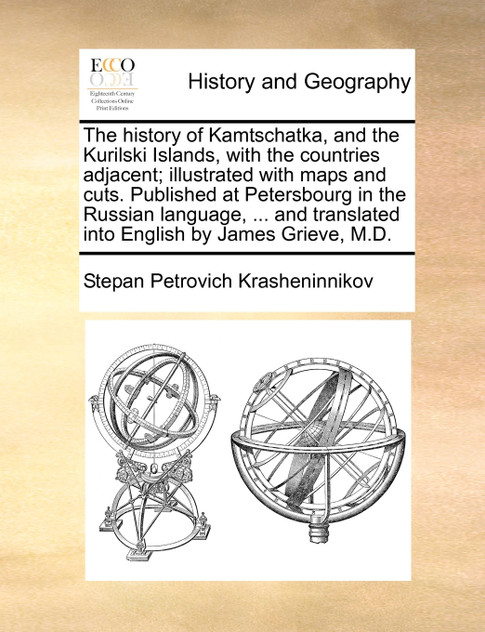 The history of Kamtschatka, and the Kurilski Islands, with the countries adjacent; illustrated with maps and cuts. Published at Petersbourg in the Russian language, ... and translated into English by James Grieve, M.D.
