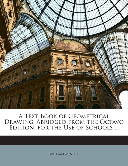 A Text Book of Geometrical Drawing, Abridged from the Octavo Edition, for the Use of Schools ...