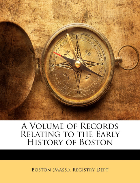 A Volume of Records Relating to the Early History of Boston A Volume of Records Relating to the Early History of Boston