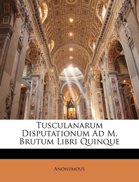 Tusculanarum Disputationum Ad M. Brutum Libri Quinque Tusculanarum Disputationum Ad M. Brutum Libri Quinque