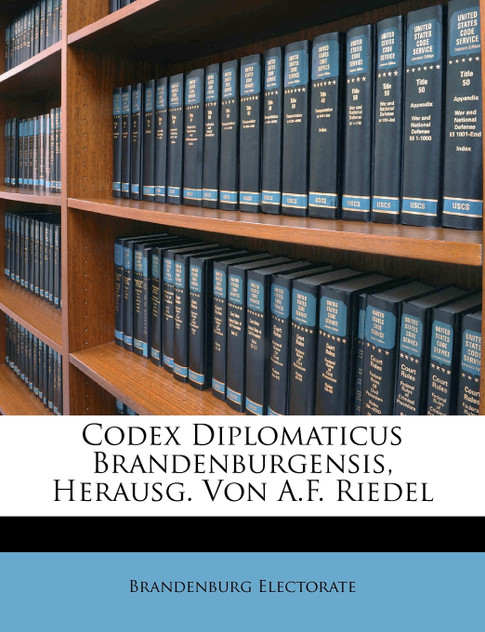 Codex Diplomaticus Brandenburgensis, Herausg. Von A.F. Riedel Codex Diplomaticus Brandenburgensis, Herausg. Von A.F. Riedel