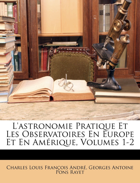 L'astronomie Pratique Et Les Observatoires En Europe Et En Amérique, Volumes 1-2 L'astronomie Pratique Et Les Observatoires En Europe Et En Amérique, Volumes 1-2