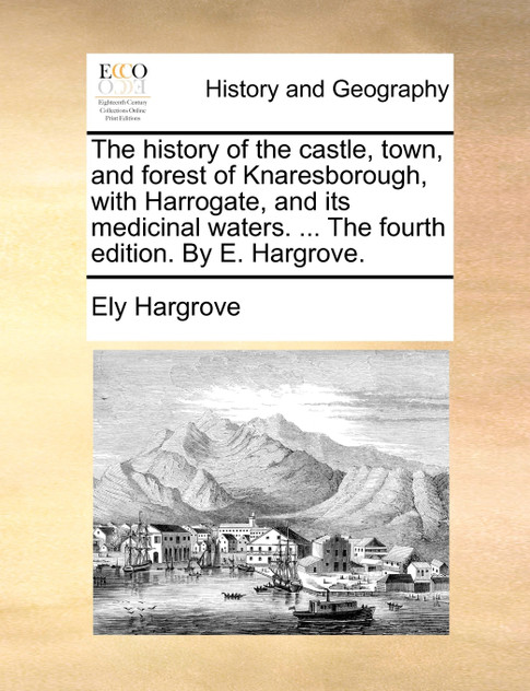 The history of the castle, town, and forest of Knaresborough, with Harrogate, and its medicinal waters. ... The fourth edition. By E. Hargrove.