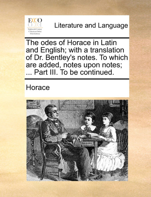The odes of Horace in Latin and English; with a translation of Dr. Bentley's notes. To which are added, notes upon notes; ... Part III. To be continued.
