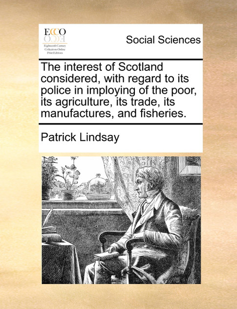 The interest of Scotland considered, with regard to its police in imploying of the poor, its agriculture, its trade, its manufactures, and fisheries.