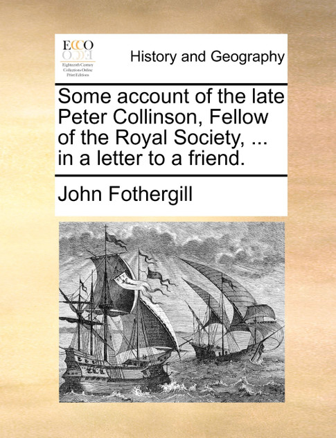Some account of the late Peter Collinson, Fellow of the Royal Society, ... in a letter to a friend. Some account of the late Peter Collinson, Fellow of the Royal Society, ... in a letter to a friend.