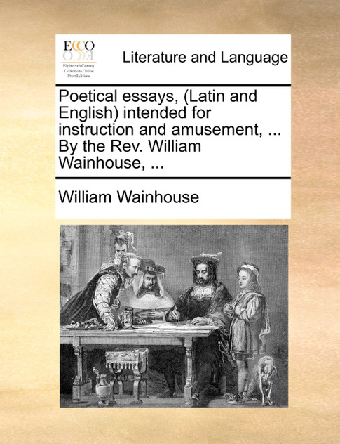 Poetical essays, (Latin and English) intended for instruction and amusement, ... By the Rev. William Wainhouse, ...