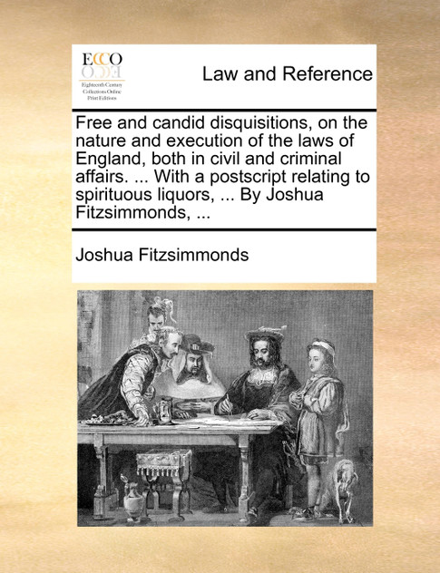 Free and candid disquisitions, on the nature and execution of the laws of England, both in civil and criminal affairs. ... With a postscript relating to spirituous liquors, ... By Joshua Fitzsimmonds, ...