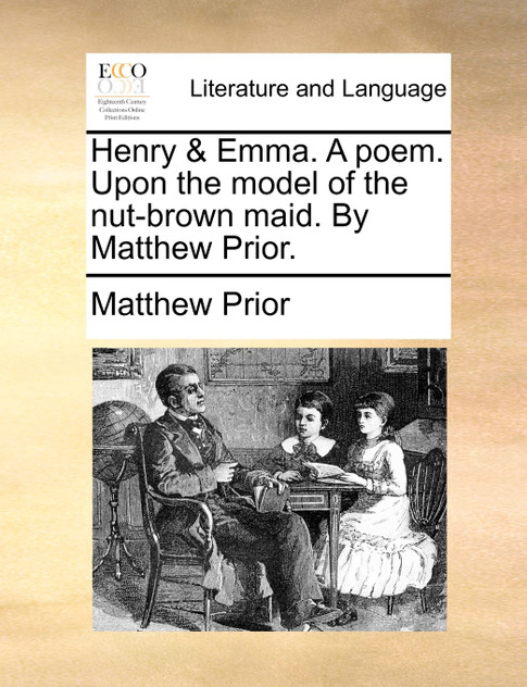 Henry & Emma. A poem. Upon the model of the nut-brown maid. By Matthew Prior.