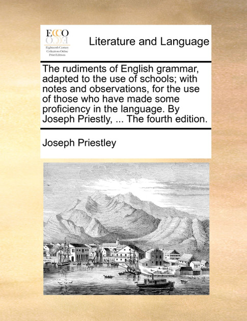 The rudiments of English grammar, adapted to the use of schools; with notes and observations, for the use of those who have made some proficiency in the language. By Joseph Priestly, ... The fourth edition.