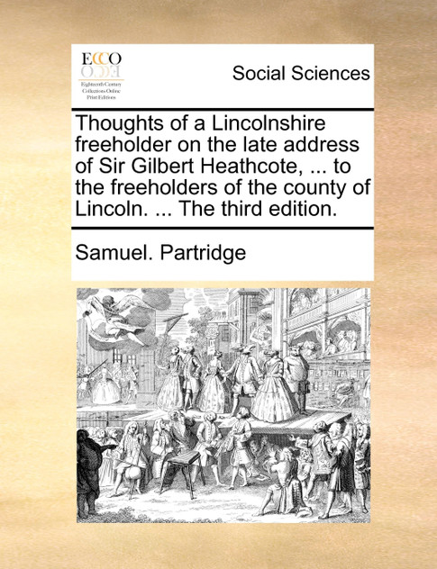 Thoughts of a Lincolnshire freeholder on the late address of Sir Gilbert Heathcote, ... to the freeholders of the county of Lincoln. ... The third edition.