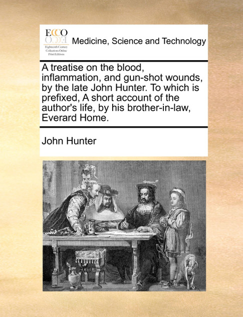 A treatise on the blood, inflammation, and gun-shot wounds, by the late John Hunter. To which is prefixed, A short account of the author's life, by his brother-in-law, Everard Home.