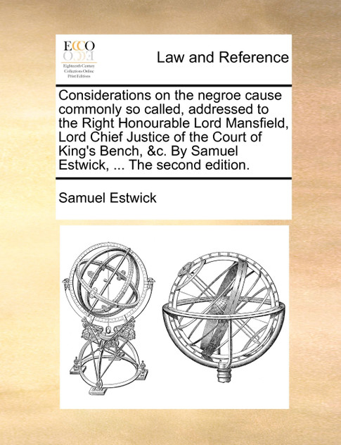 Considerations on the negroe cause commonly so called, addressed to the Right Honourable Lord Mansfield, Lord Chief Justice of the Court of King's Bench, &c. By Samuel Estwick, ... The second edition.