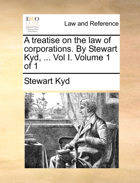 A treatise on the law of corporations. By Stewart Kyd, ... Vol I. Volume 1 of 1 A treatise on the law of corporations. By Stewart Kyd, ... Vol I. Volume 1 of 1