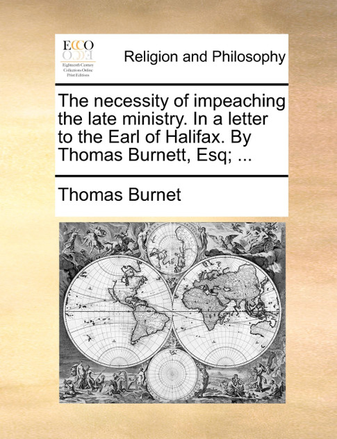 The necessity of impeaching the late ministry. In a letter to the Earl of Halifax. By Thomas Burnett, Esq; ... The necessity of impeaching the late ministry. In a letter to the Earl of Halifax. By Thomas Burnett, Esq; ...