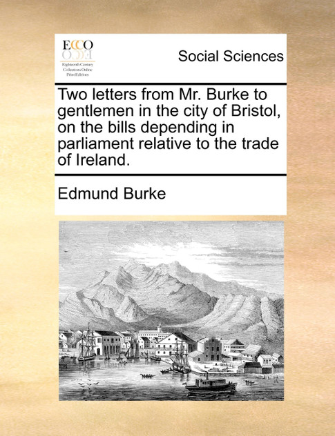 Two letters from Mr. Burke to gentlemen in the city of Bristol, on the bills depending in parliament relative to the trade of Ireland.