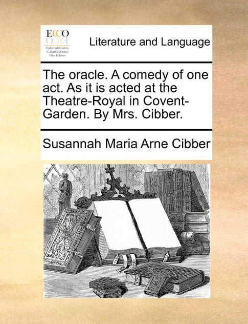 The oracle. A comedy of one act. As it is acted at the Theatre-Royal in Covent-Garden. By Mrs. Cibber. The oracle. A comedy of one act. As it is acted at the Theatre-Royal in Covent-Garden. By Mrs. Cibber.