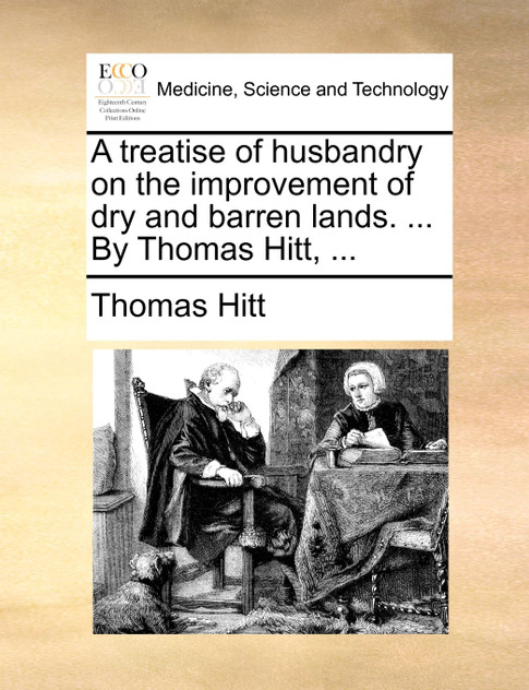 A treatise of husbandry on the improvement of dry and barren lands. ... By Thomas Hitt, ...