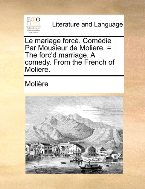 Le mariage forcé. Comédie Par Mousieur de Moliere. = The forc'd marriage. A comedy. From the French of Moliere.