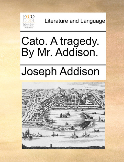 Cato. A tragedy. By Mr. Addison. Cato. A tragedy. By Mr. Addison.