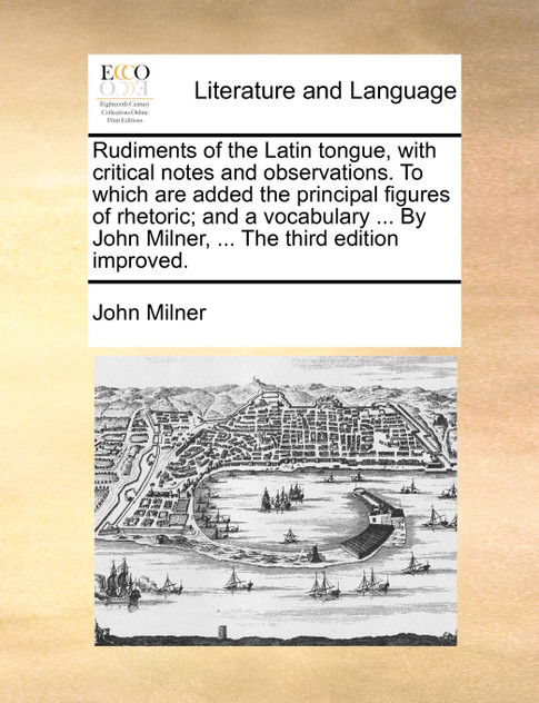 Rudiments of the Latin tongue, with critical notes and observations. To which are added the principal figures of rhetoric; and a vocabulary ... By John Milner, ... The third edition improved.