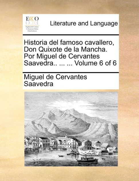 Historia del famoso cavallero, Don Quixote de la Mancha. Por Miguel de Cervantes Saavedra.. ... ... Volume 6 of 6 Historia del famoso cavallero, Don Quixote de la Mancha. Por Miguel de Cervantes Saavedra.. ... ... Volume 6 of 6
