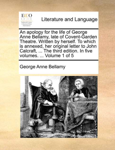 An apology for the life of George Anne Bellamy, late of Covent-Garden Theatre. Written by herself. To which is annexed, her original letter to John Calcraft, ... The third edition. In five volumes. ...  Volume 1 of 5