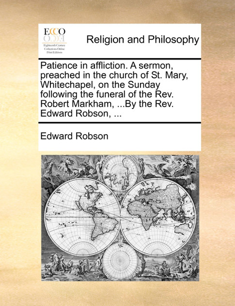 Patience in affliction. A sermon, preached in the church of St. Mary, Whitechapel, on the Sunday following the funeral of the Rev. Robert Markham, ...By the Rev. Edward Robson, ...