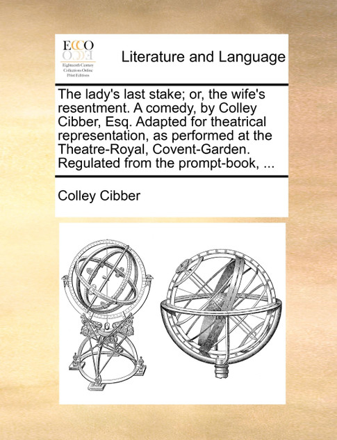 The lady's last stake; or, the wife's resentment. A comedy, by Colley Cibber, Esq. Adapted for theatrical representation, as performed at the Theatre-Royal, Covent-Garden. Regulated from the prompt-book, ...