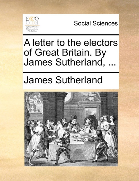 A letter to the electors of Great Britain. By James Sutherland, ... A letter to the electors of Great Britain. By James Sutherland, ...