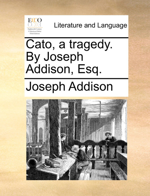 Cato, a tragedy. By Joseph Addison, Esq. Cato, a tragedy. By Joseph Addison, Esq.