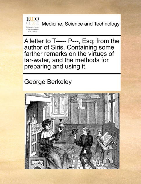 A letter to T----- P---, Esq; from the author of Siris. Containing some farther remarks on the virtues of tar-water, and the methods for preparing and using it.