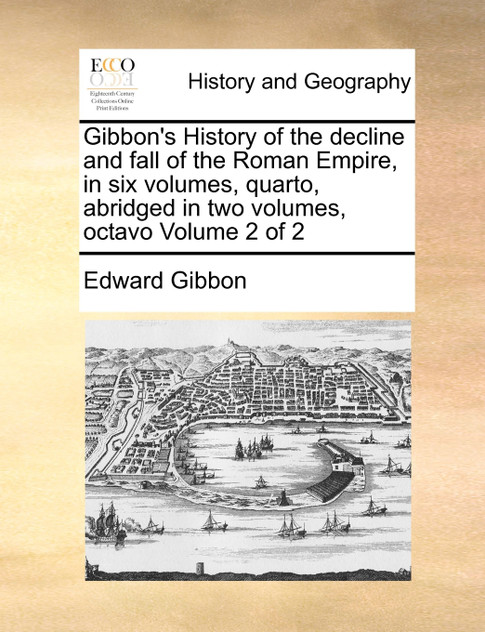 Gibbon's History of the decline and fall of the Roman Empire, in six volumes, quarto, abridged in two volumes, octavo Volume 2 of 2 Gibbon's History of the decline and fall of the Roman Empire, in six volumes, quarto, abridged in two volumes, octavo Volume 2 of 2